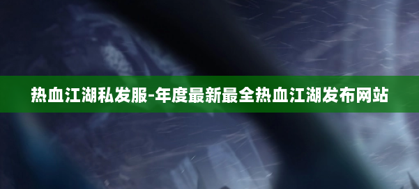 热血江湖私发服-年度最新最全热血江湖发布网站 第1张 热血江湖私发服-年度最新最全热血江湖发布网站 第1张