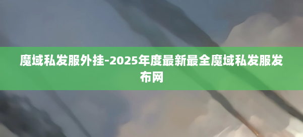魔域私发服外挂-2025年度最新最全魔域私发服发布网 第2张