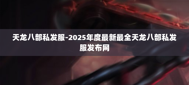 天龙八部私发服-2025年度最新最全天龙八部私发服发布网 第2张