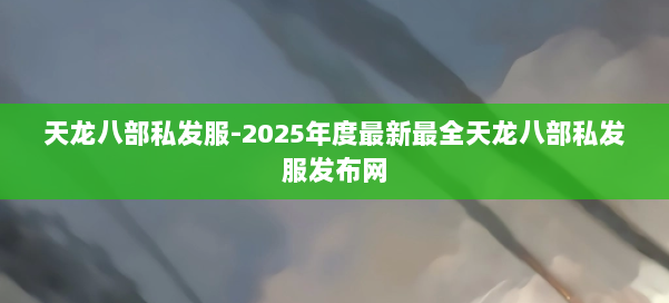 天龙八部私发服-2025年度最新最全天龙八部私发服发布网 第1张