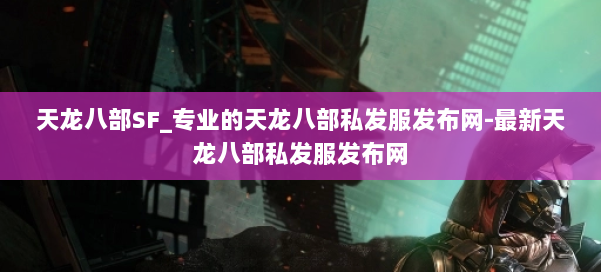 天龙八部SF_专业的天龙八部私发服发布网-最新天龙八部私发服发布网 第2张 天龙八部SF_专业的天龙八部私发服发布网-最新天龙八部私发服发布网 第2张