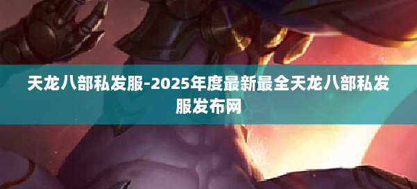 天龙八部私发服-2025年度最新最全天龙八部私发服发布网 第2张