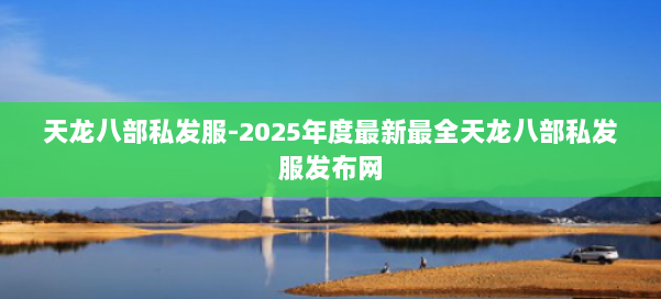 天龙八部私发服-2025年度最新最全天龙八部私发服发布网 第3张