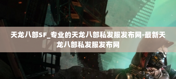 天龙八部SF_专业的天龙八部私发服发布网-最新天龙八部私发服发布网 第1张 天龙八部SF_专业的天龙八部私发服发布网-最新天龙八部私发服发布网 第1张