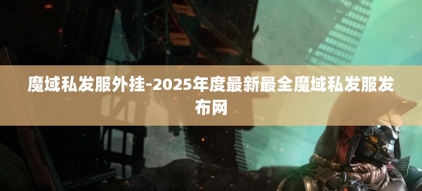 魔域私发服外挂-2025年度最新最全魔域私发服发布网 第2张 魔域私发服外挂-2025年度最新最全魔域私发服发布网 第2张