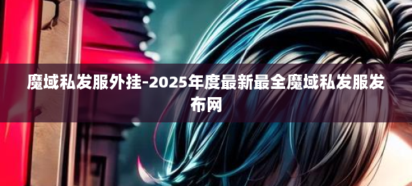 魔域私发服外挂-2025年度最新最全魔域私发服发布网 第3张 魔域私发服外挂-2025年度最新最全魔域私发服发布网 第3张