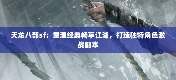 天龙八部sf：重温经典畅享江湖，打造独特角色激战副本 第2张