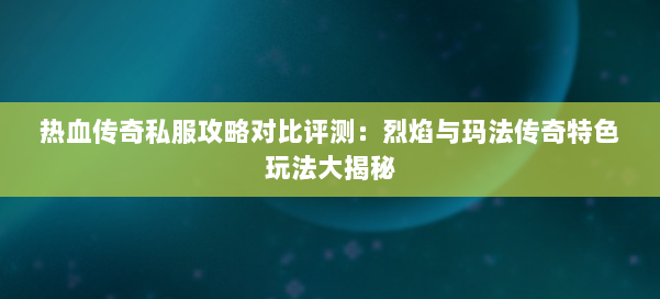 热血传奇私服攻略对比评测：烈焰与玛法传奇特色玩法大揭秘