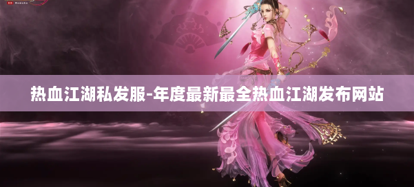 热血江湖私发服-年度最新最全热血江湖发布网站 第1张