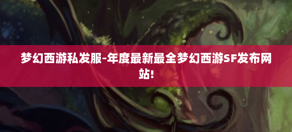 梦幻西游私发服-年度最新最全梦幻西游SF发布网站! 第2张