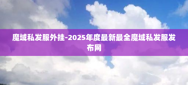 魔域私发服外挂-2025年度最新最全魔域私发服发布网 第1张
