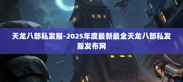 天龙八部私发服-2025年度最新最全天龙八部私发服发布网 第1张