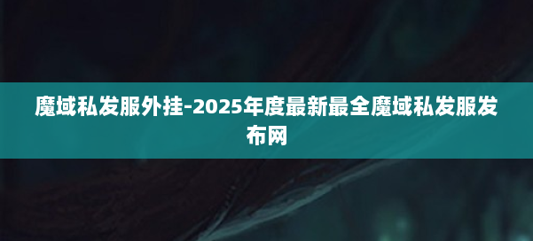 魔域私发服外挂-2025年度最新最全魔域私发服发布网 第2张 魔域私发服外挂-2025年度最新最全魔域私发服发布网 第2张