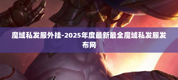 魔域私发服外挂-2025年度最新最全魔域私发服发布网 第1张 魔域私发服外挂-2025年度最新最全魔域私发服发布网 第1张