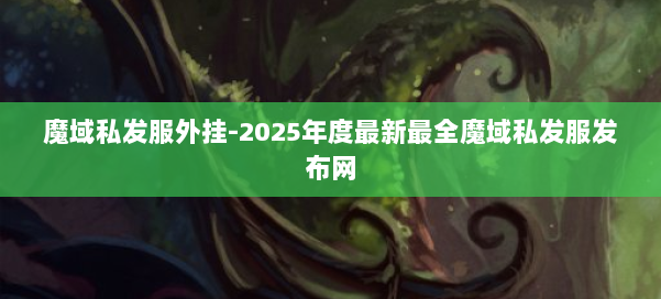 魔域私发服外挂-2025年度最新最全魔域私发服发布网 第2张