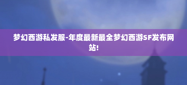 梦幻西游私发服-年度最新最全梦幻西游SF发布网站! 第3张