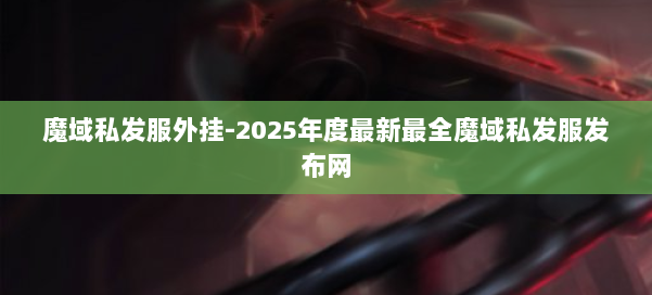 魔域私发服外挂-2025年度最新最全魔域私发服发布网 第3张 魔域私发服外挂-2025年度最新最全魔域私发服发布网 第3张