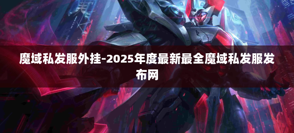 魔域私发服外挂-2025年度最新最全魔域私发服发布网 第1张 魔域私发服外挂-2025年度最新最全魔域私发服发布网 第1张