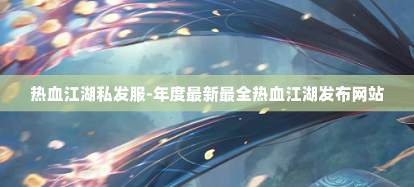 热血江湖私发服-年度最新最全热血江湖发布网站 第2张 热血江湖私发服-年度最新最全热血江湖发布网站 第2张