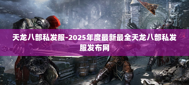 天龙八部私发服-2025年度最新最全天龙八部私发服发布网 第2张