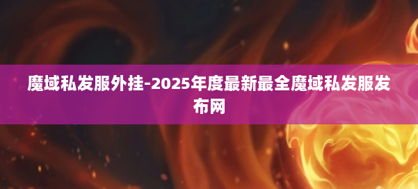 魔域私发服外挂-2025年度最新最全魔域私发服发布网 第1张
