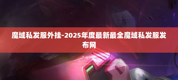 魔域私发服外挂-2025年度最新最全魔域私发服发布网 第2张