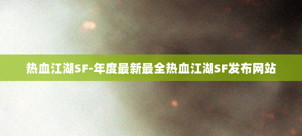 热血江湖SF-年度最新最全热血江湖SF发布网站 第2张