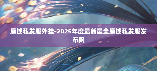魔域私发服外挂-2025年度最新最全魔域私发服发布网 第2张
