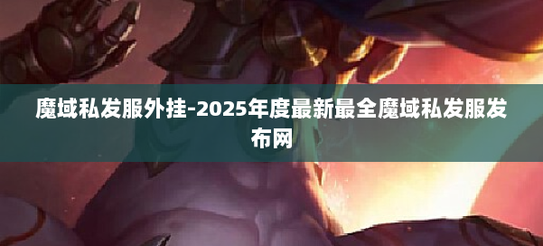 魔域私发服外挂-2025年度最新最全魔域私发服发布网 第2张 魔域私发服外挂-2025年度最新最全魔域私发服发布网 第2张