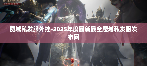 魔域私发服外挂-2025年度最新最全魔域私发服发布网 第3张 魔域私发服外挂-2025年度最新最全魔域私发服发布网 第3张