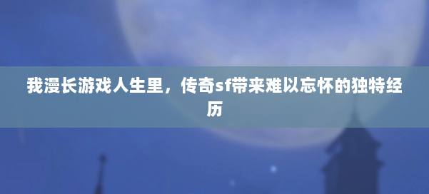 我漫长游戏人生里，传奇sf带来难以忘怀的独特经历 第2张
