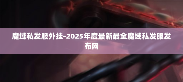 魔域私发服外挂-2025年度最新最全魔域私发服发布网 第1张