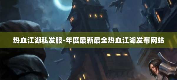 热血江湖私发服-年度最新最全热血江湖发布网站 第3张