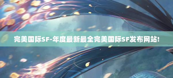 完美国际SF-年度最新最全完美国际SF发布网站! 第2张