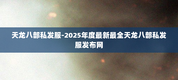 天龙八部私发服-2025年度最新最全天龙八部私发服发布网 第2张