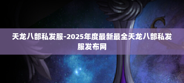天龙八部私发服-2025年度最新最全天龙八部私发服发布网 第1张