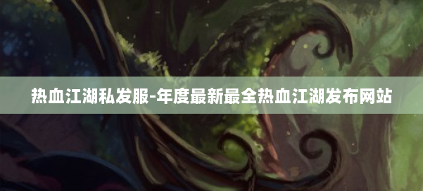 热血江湖私发服-年度最新最全热血江湖发布网站 第1张 热血江湖私发服-年度最新最全热血江湖发布网站 第1张