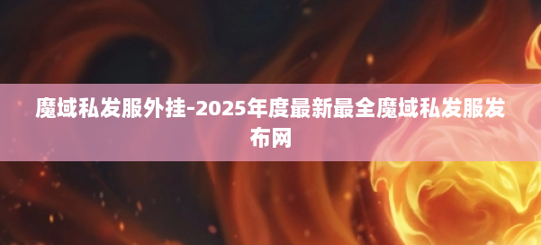 魔域私发服外挂-2025年度最新最全魔域私发服发布网 第1张 魔域私发服外挂-2025年度最新最全魔域私发服发布网 第1张