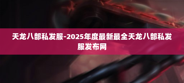 天龙八部私发服-2025年度最新最全天龙八部私发服发布网 第2张