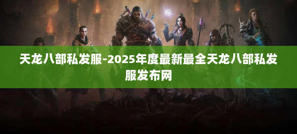 天龙八部私发服-2025年度最新最全天龙八部私发服发布网 第1张