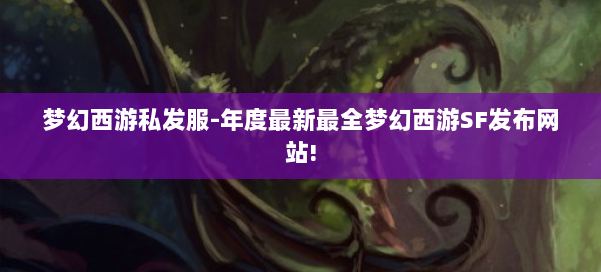 梦幻西游私发服-年度最新最全梦幻西游SF发布网站! 第2张