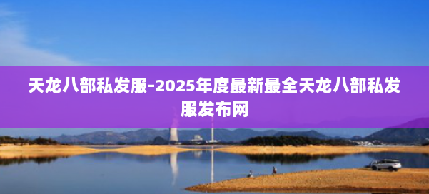 天龙八部私发服-2025年度最新最全天龙八部私发服发布网 第2张