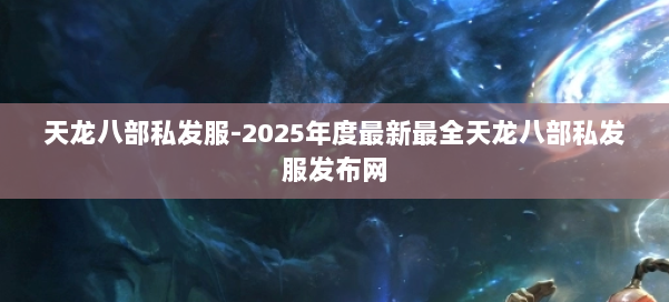天龙八部私发服-2025年度最新最全天龙八部私发服发布网 第1张
