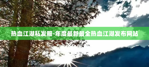 热血江湖私发服-年度最新最全热血江湖发布网站 第1张