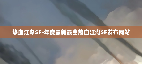 热血江湖SF-年度最新最全热血江湖SF发布网站 第1张