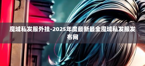 魔域私发服外挂-2025年度最新最全魔域私发服发布网 第1张 魔域私发服外挂-2025年度最新最全魔域私发服发布网 第1张