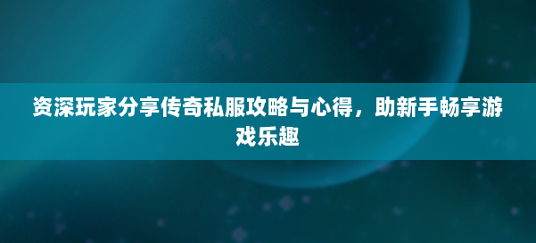 资深玩家分享传奇私服攻略与心得，助新手畅享游戏乐趣 第2张
