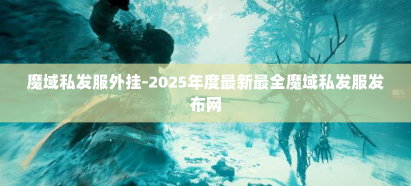 魔域私发服外挂-2025年度最新最全魔域私发服发布网 第1张 魔域私发服外挂-2025年度最新最全魔域私发服发布网 第1张