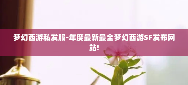 梦幻西游私发服-年度最新最全梦幻西游SF发布网站! 第1张 梦幻西游私发服-年度最新最全梦幻西游SF发布网站! 第1张