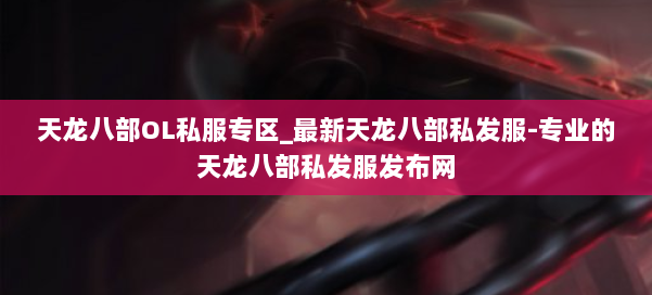 天龙八部OL私服专区_最新天龙八部私发服-专业的天龙八部私发服发布网 第1张 天龙八部OL私服专区_最新天龙八部私发服-专业的天龙八部私发服发布网 第1张